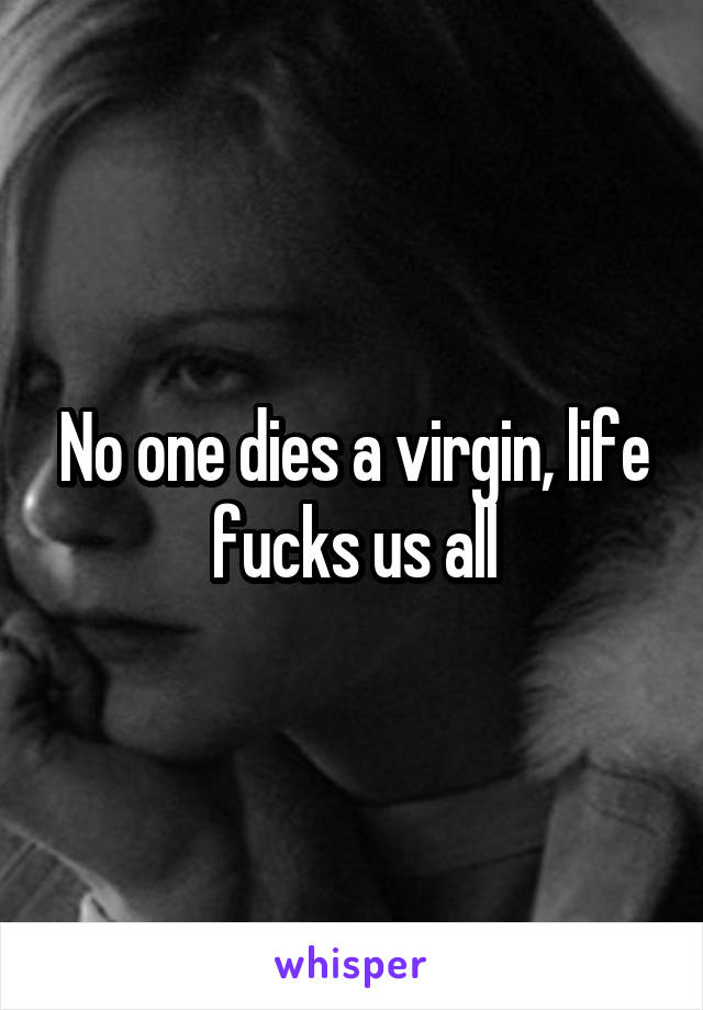 No one dies a virgin, life fucks us all