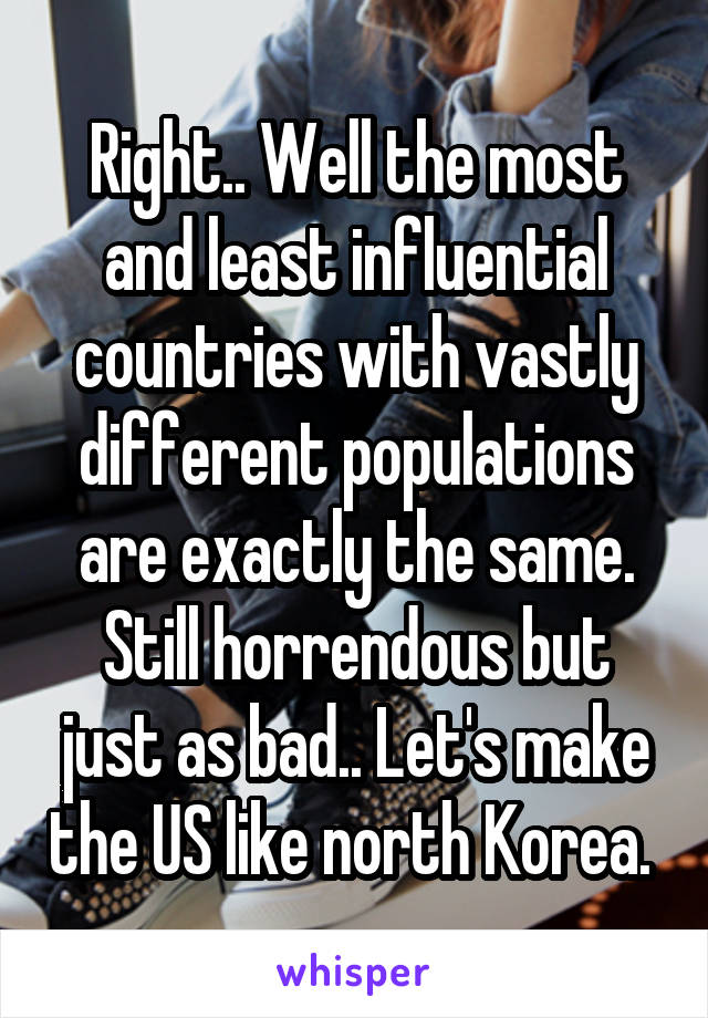 Right.. Well the most and least influential countries with vastly different populations are exactly the same. Still horrendous but just as bad.. Let's make the US like north Korea. 