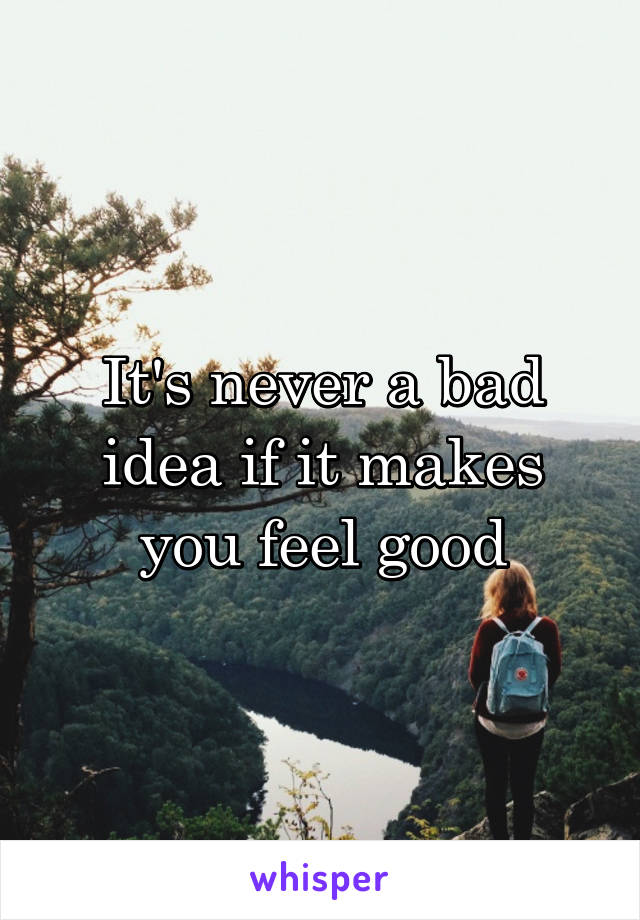 It's never a bad idea if it makes you feel good