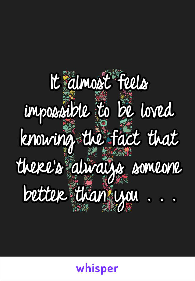 It almost feels impossible to be loved knowing the fact that there's always someone better than you . . .