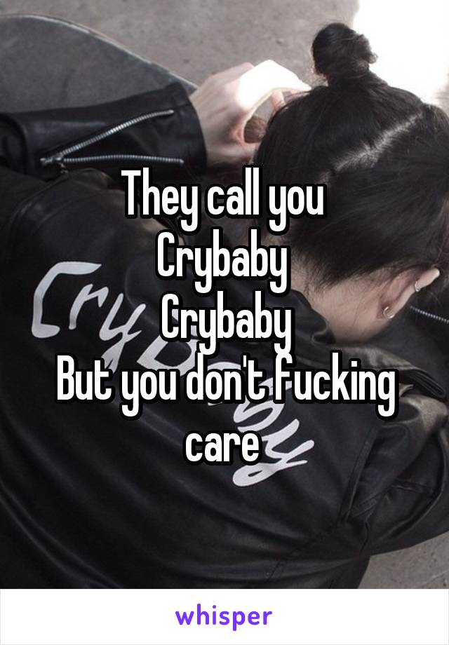 They call you 
Crybaby 
Crybaby
But you don't fucking care 