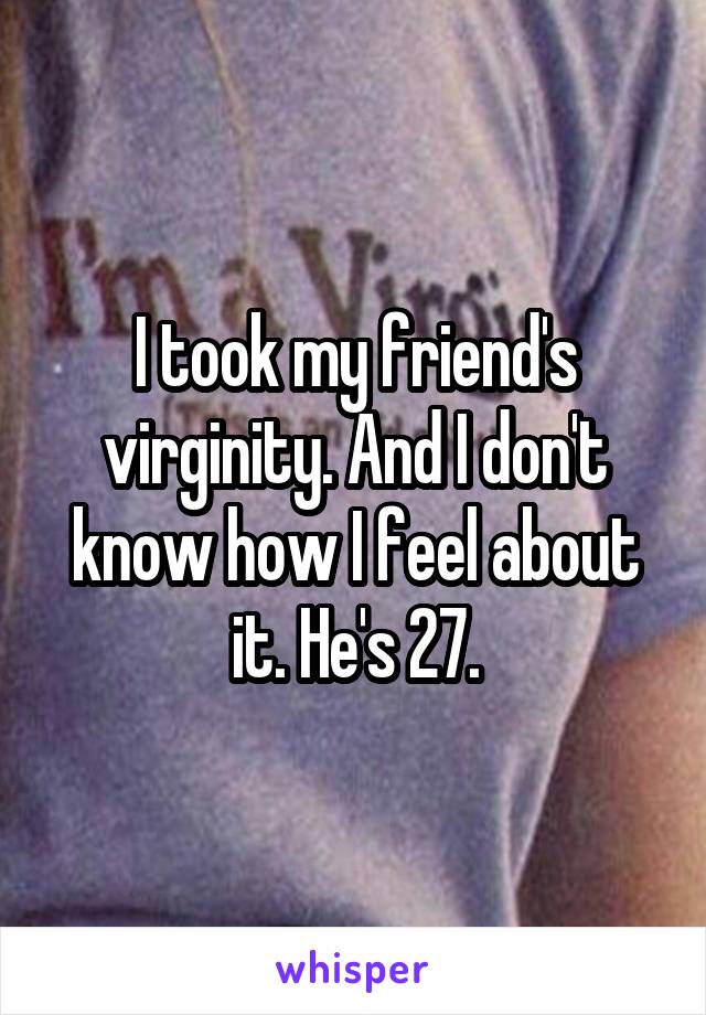 I took my friend's virginity. And I don't know how I feel about it. He's 27.