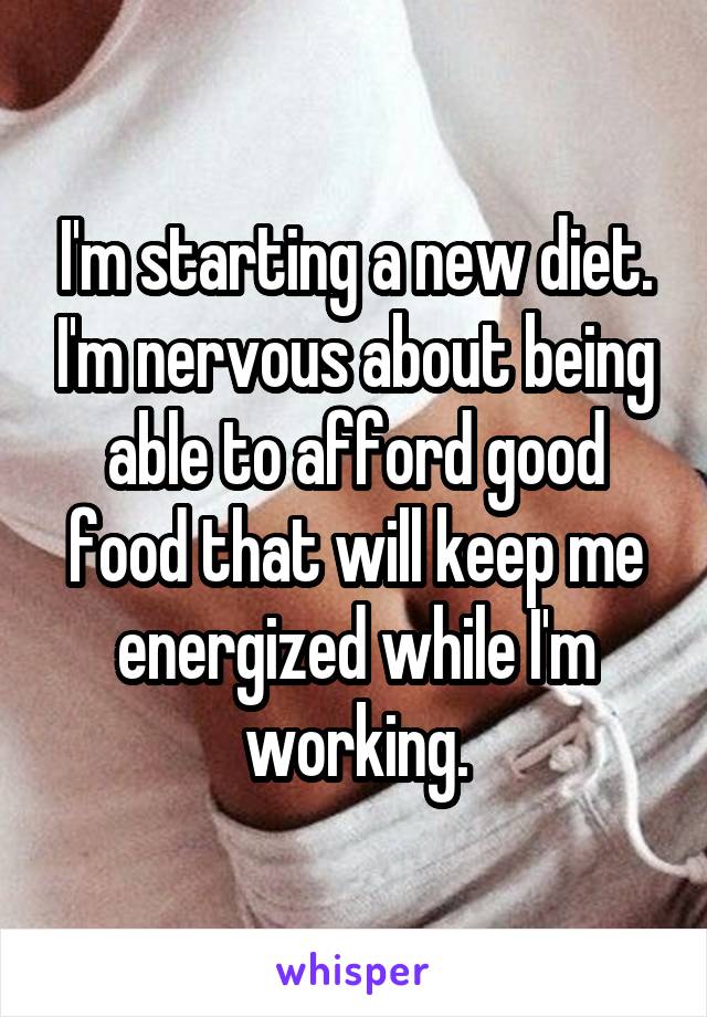 I'm starting a new diet. I'm nervous about being able to afford good food that will keep me energized while I'm working.