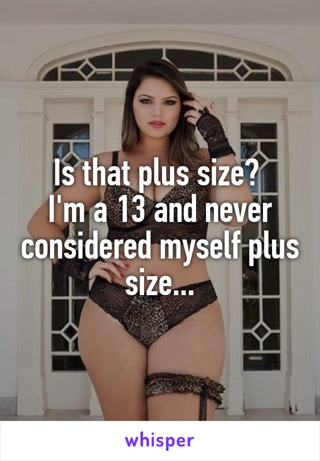 Is that plus size? 
I'm a 13 and never considered myself plus size...