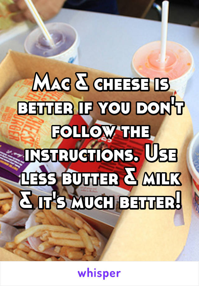 Mac & cheese is better if you don't follow the instructions. Use less butter & milk & it's much better!