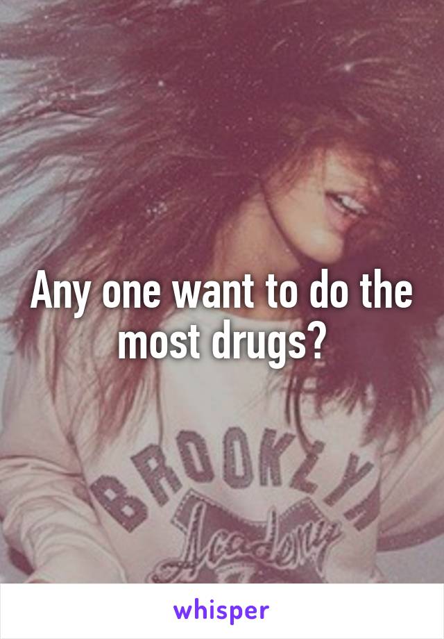 Any one want to do the most drugs?