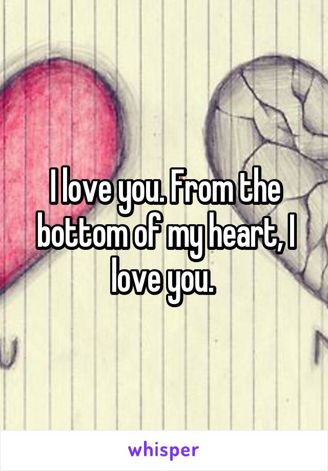 I love you. From the bottom of my heart, I love you. 