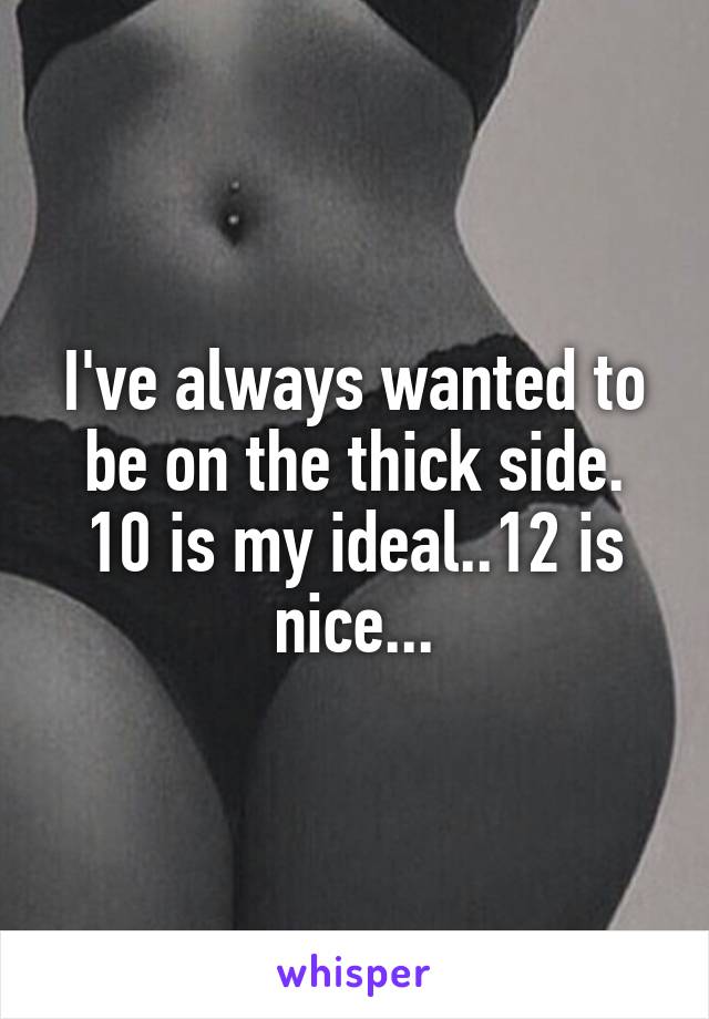 I've always wanted to be on the thick side. 10 is my ideal..12 is nice...