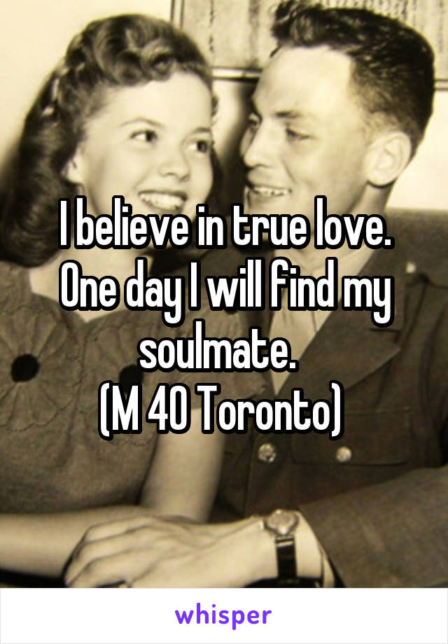 I believe in true love.
One day I will find my soulmate.  
(M 40 Toronto) 