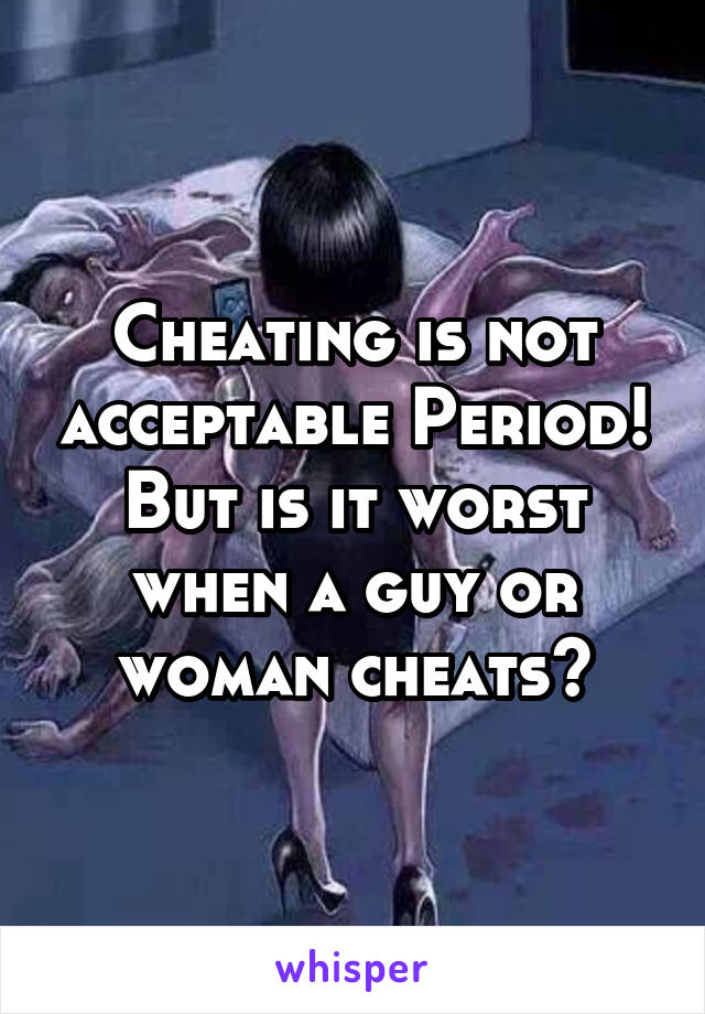 Cheating is not acceptable Period!
But is it worst when a guy or woman cheats?