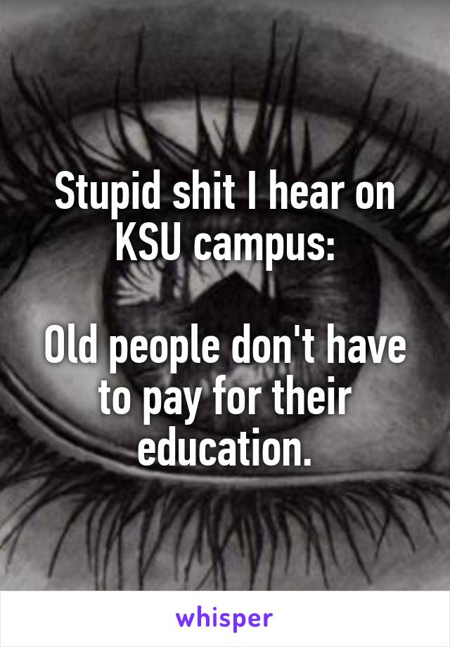 Stupid shit I hear on KSU campus:

Old people don't have to pay for their education.