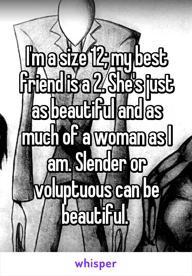 I'm a size 12; my best friend is a 2. She's just as beautiful and as much of a woman as I am. Slender or voluptuous can be beautiful. 