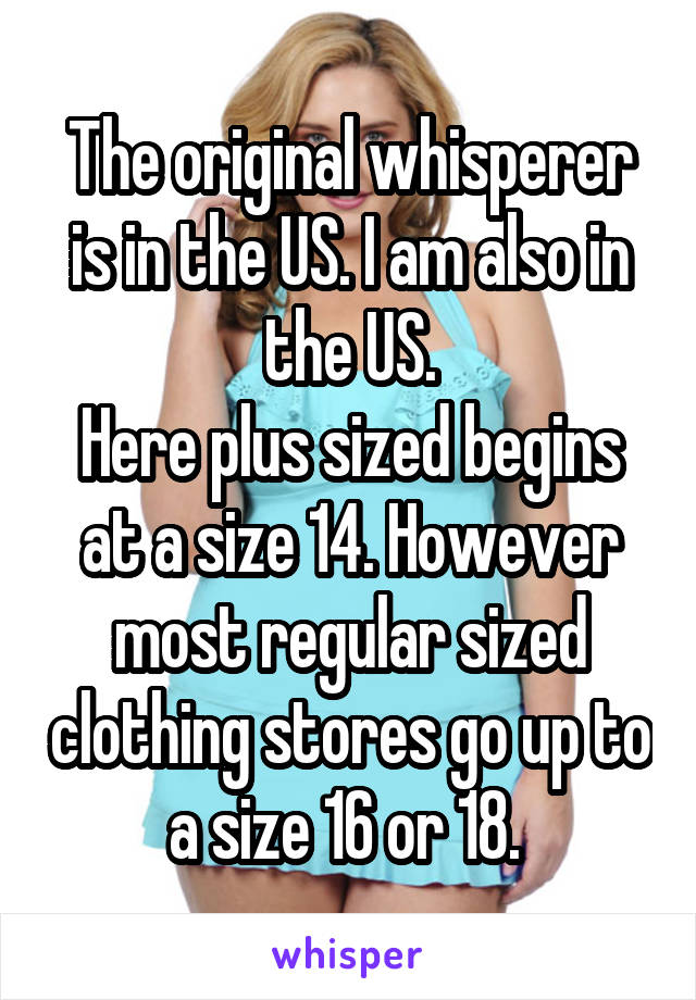 The original whisperer is in the US. I am also in the US.
Here plus sized begins at a size 14. However most regular sized clothing stores go up to a size 16 or 18. 