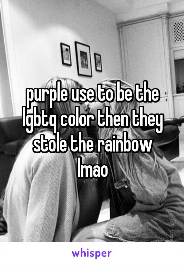 purple use to be the lgbtq color then they stole the rainbow
lmao