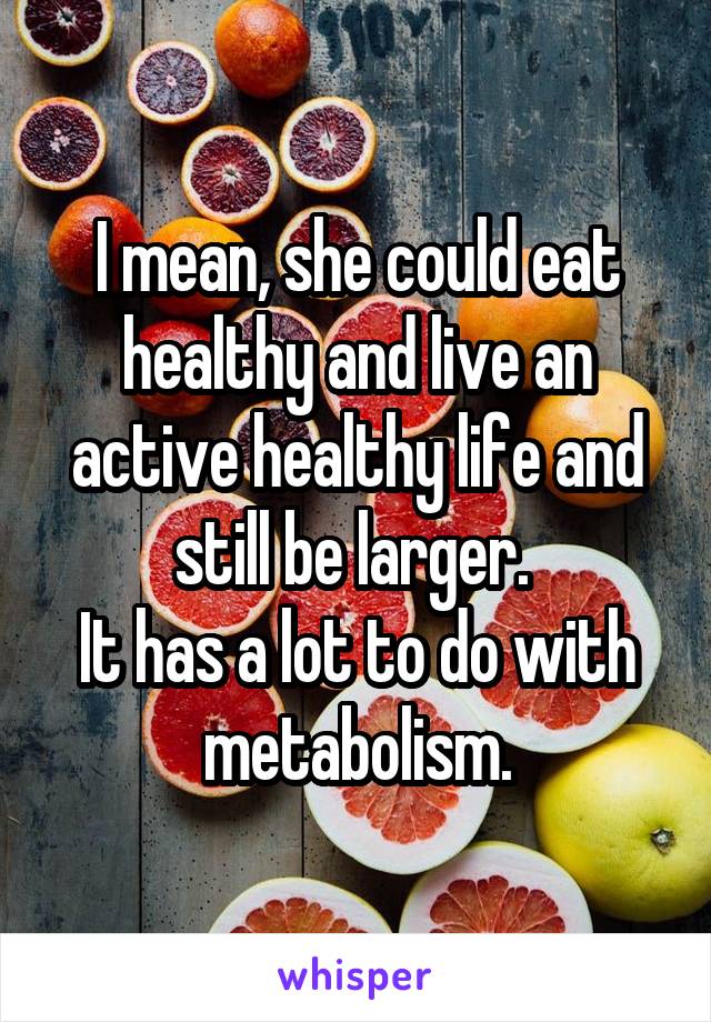 I mean, she could eat healthy and live an active healthy life and still be larger. 
It has a lot to do with metabolism.