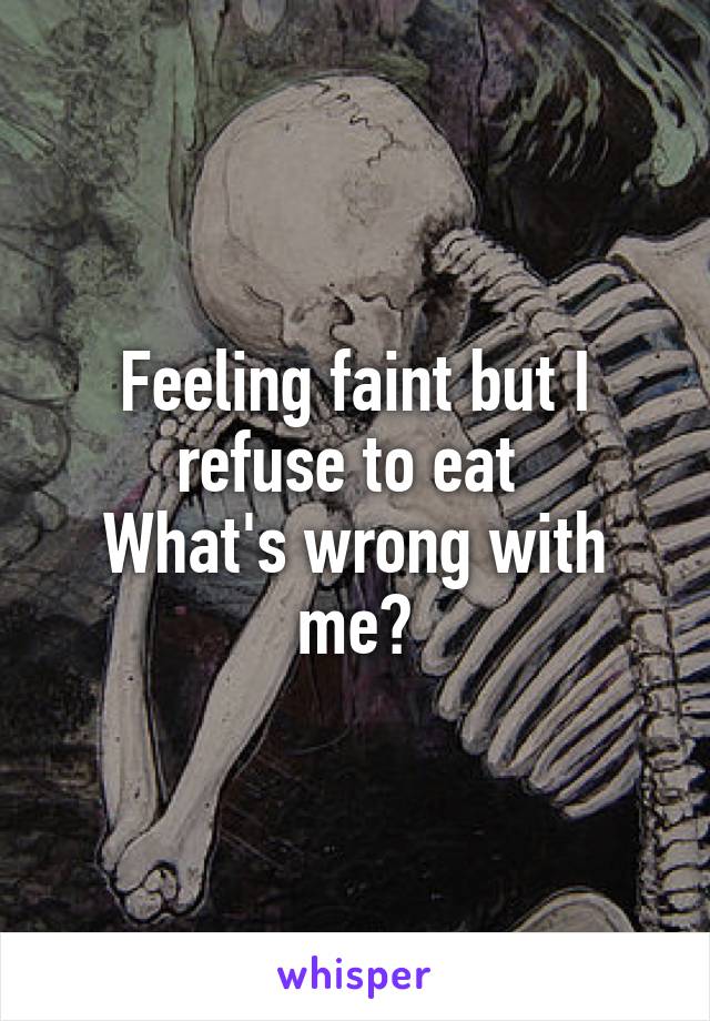 Feeling faint but I refuse to eat 
What's wrong with me?