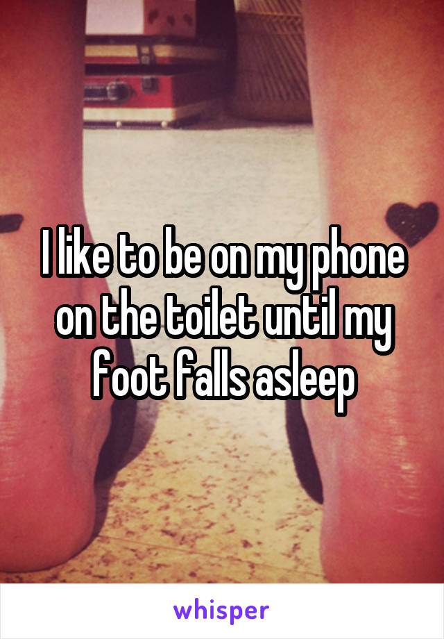 I like to be on my phone on the toilet until my foot falls asleep