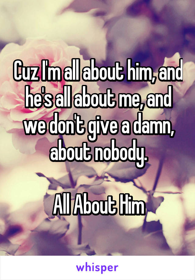 Cuz I'm all about him, and he's all about me, and we don't give a damn, about nobody.

All About Him