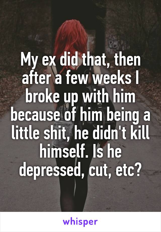 My ex did that, then after a few weeks I broke up with him because of him being a little shit, he didn't kill himself. Is he depressed, cut, etc?