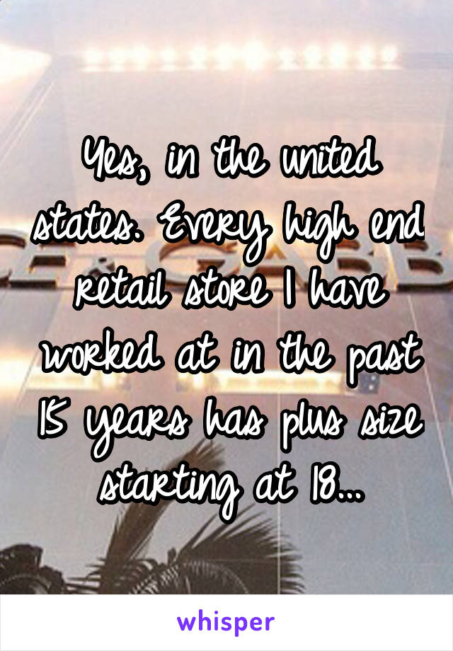 Yes, in the united states. Every high end retail store I have worked at in the past 15 years has plus size starting at 18...