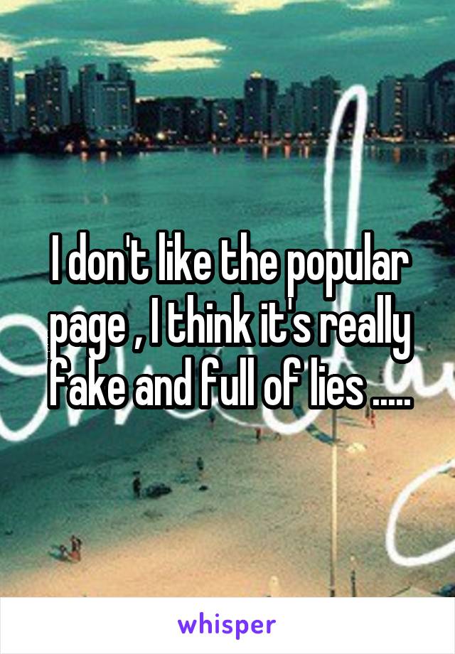 I don't like the popular page , I think it's really fake and full of lies .....