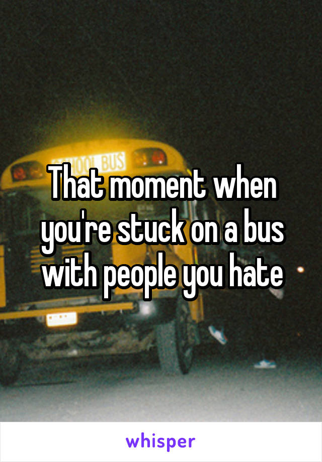 That moment when you're stuck on a bus with people you hate