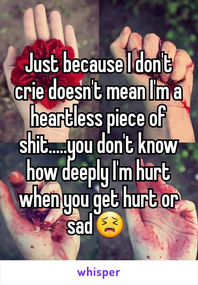 Just because I don't crie doesn't mean I'm a heartless piece of shit.....you don't know how deeply I'm hurt when you get hurt or sad😣 