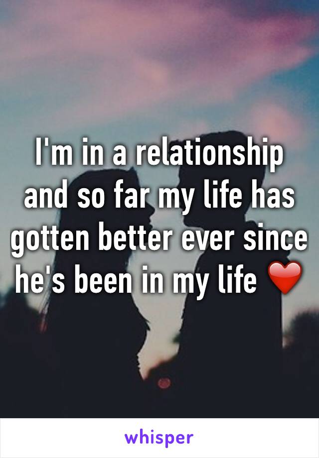 I'm in a relationship and so far my life has gotten better ever since he's been in my life ❤️