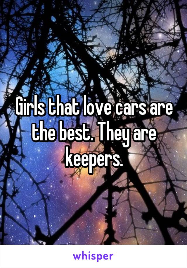 Girls that love cars are the best. They are keepers.