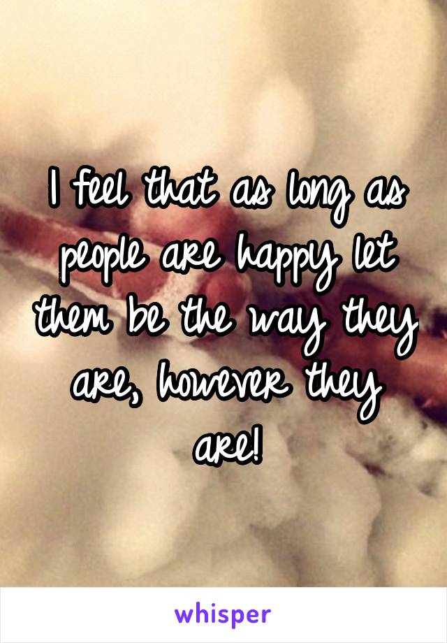 I feel that as long as people are happy let them be the way they are, however they are!