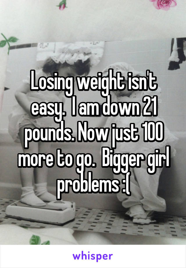 Losing weight isn't easy.  I am down 21 pounds. Now just 100 more to go.  Bigger girl problems :(