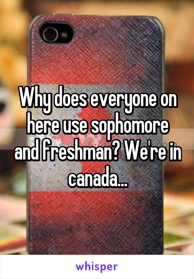 Why does everyone on here use sophomore and freshman? We're in canada...