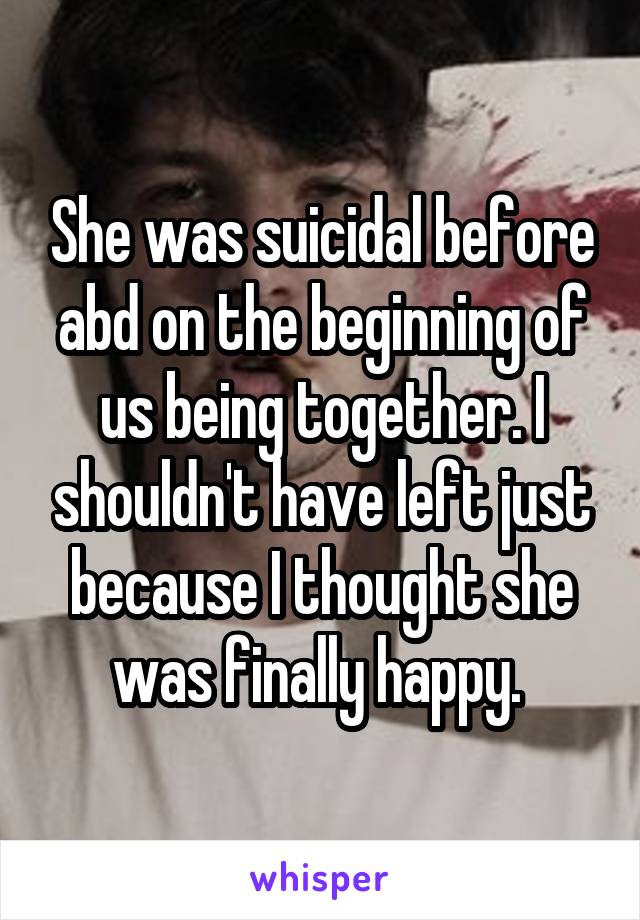 She was suicidal before abd on the beginning of us being together. I shouldn't have left just because I thought she was finally happy. 