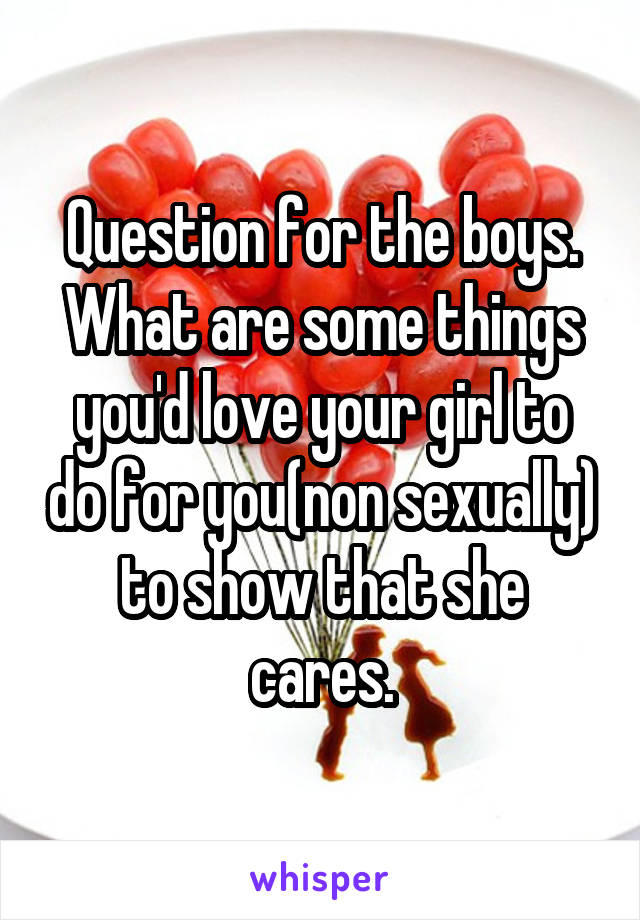 Question for the boys.
What are some things you'd love your girl to do for you(non sexually) to show that she cares.