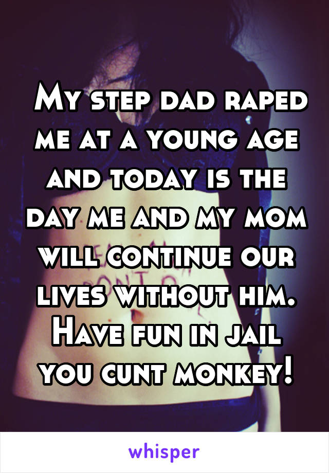  My step dad raped me at a young age and today is the day me and my mom will continue our lives without him. Have fun in jail you cunt monkey!