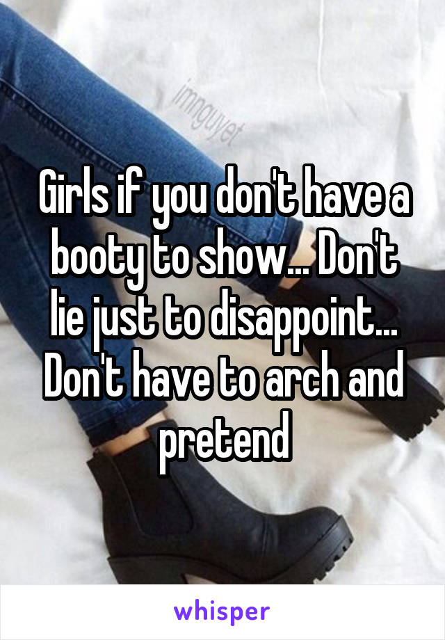 Girls if you don't have a booty to show... Don't lie just to disappoint... Don't have to arch and pretend