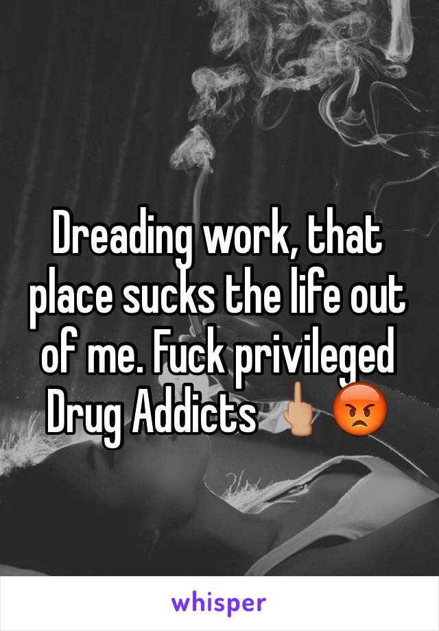 Dreading work, that place sucks the life out of me. Fuck privileged Drug Addicts 🖕🏼😡