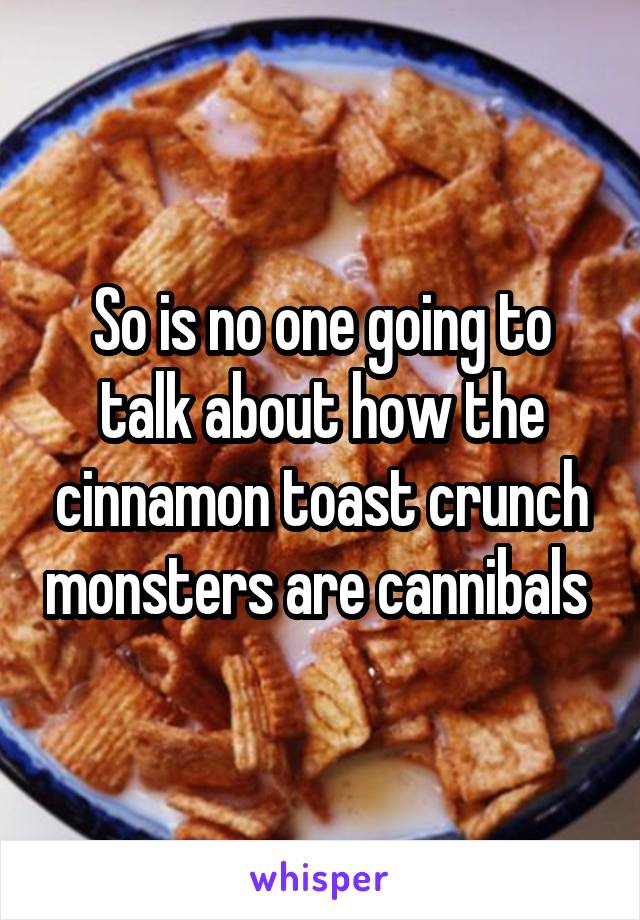 So is no one going to talk about how the cinnamon toast crunch monsters are cannibals 