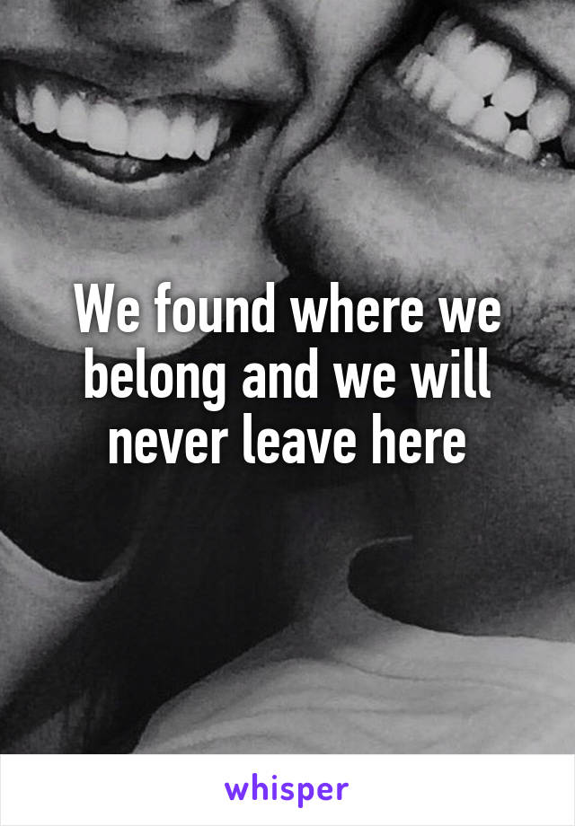 We found where we belong and we will never leave here
