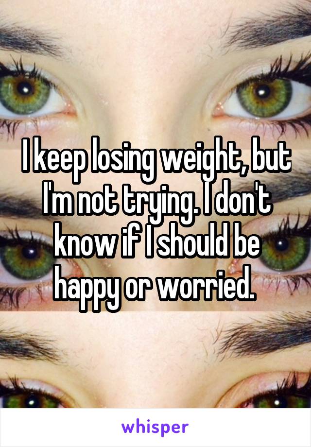 I keep losing weight, but I'm not trying. I don't know if I should be happy or worried. 