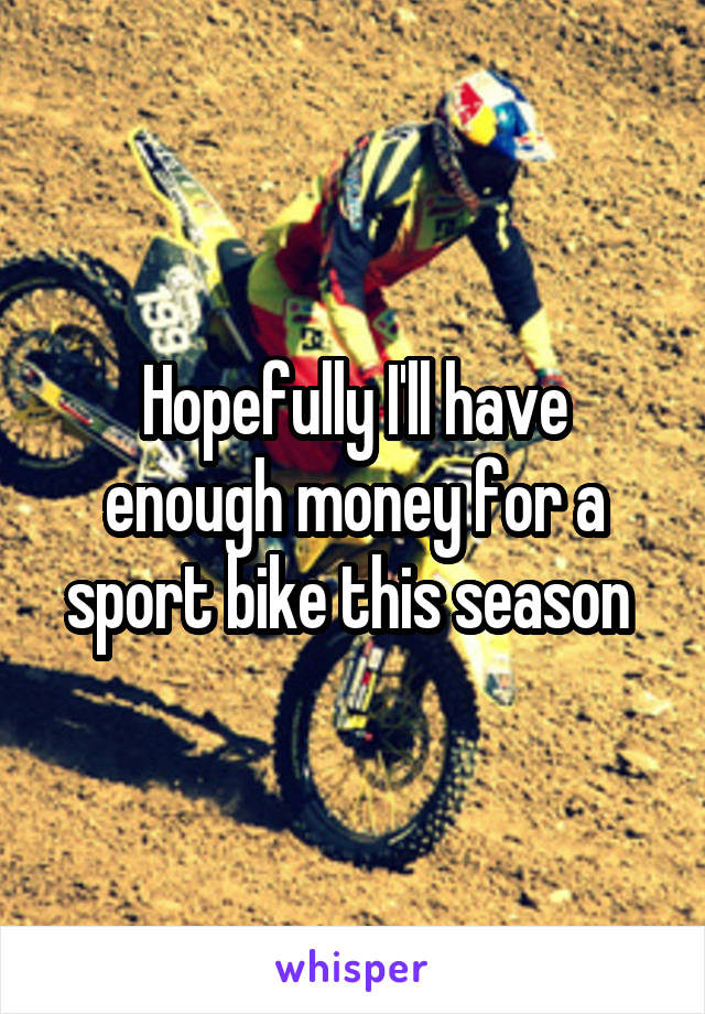 Hopefully I'll have enough money for a sport bike this season 