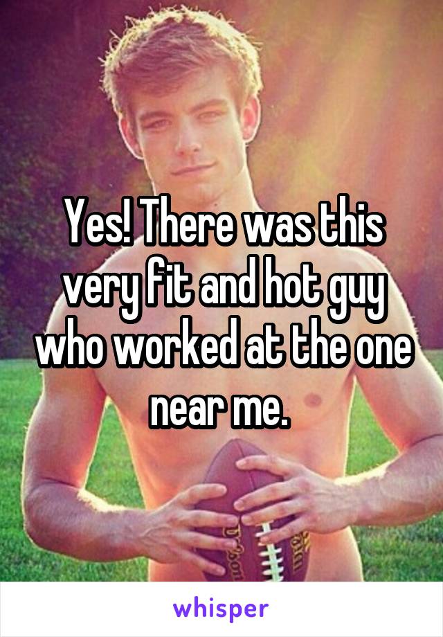 Yes! There was this very fit and hot guy who worked at the one near me. 