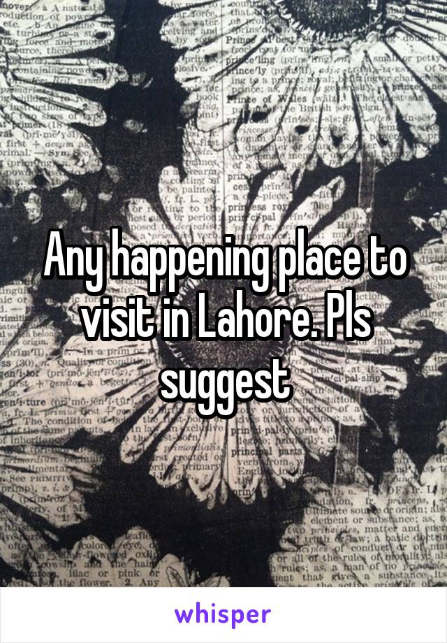 Any happening place to visit in Lahore. Pls suggest