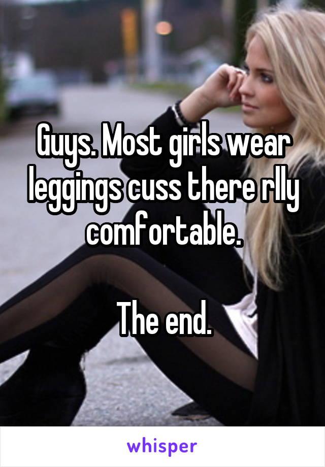 Guys. Most girls wear leggings cuss there rlly comfortable.

The end.