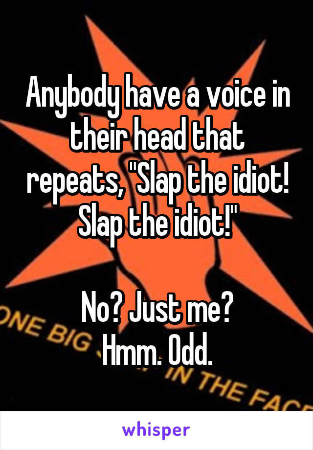 Anybody have a voice in their head that repeats, "Slap the idiot! Slap the idiot!"

No? Just me?
Hmm. Odd.