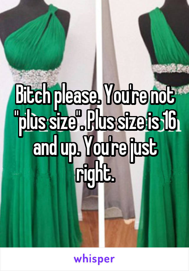 Bitch please. You're not "plus size". Plus size is 16 and up. You're just right.