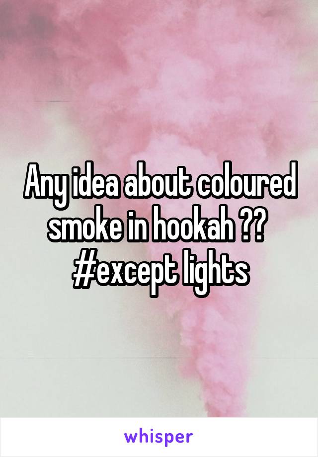 Any idea about coloured smoke in hookah ?? 
#except lights