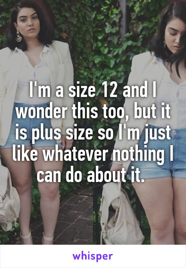 I'm a size 12 and I wonder this too, but it is plus size so I'm just like whatever nothing I can do about it. 