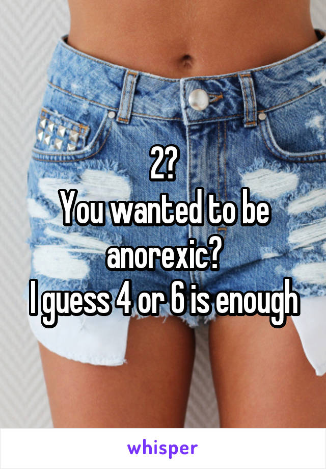 2?
You wanted to be anorexic?
I guess 4 or 6 is enough