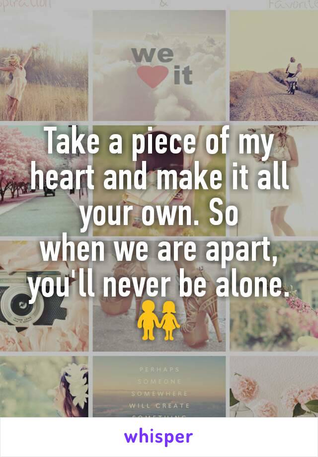 Take a piece of my heart and make it all your own. So
when we are apart, you'll never be alone. 👫